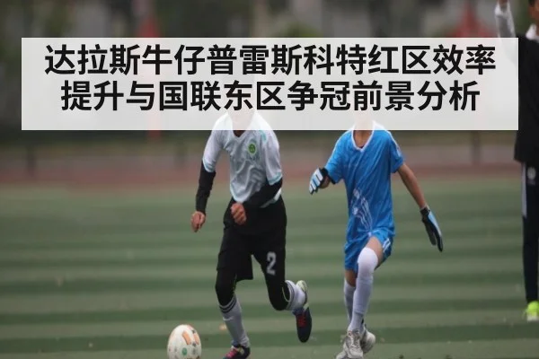 达拉斯牛仔普雷斯科特红区效率提升与国联东区争冠前景分析