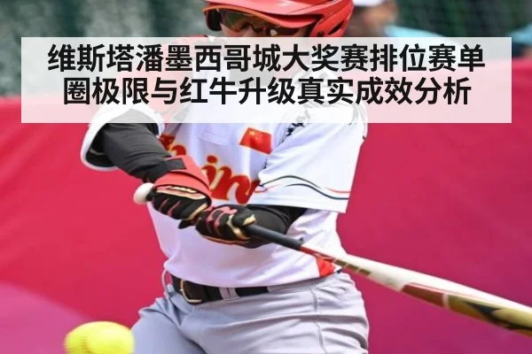 维斯塔潘墨西哥城大奖赛排位赛单圈极限与红牛升级真实成效分析