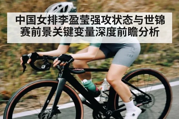 中国女排李盈莹强攻状态与世锦赛前景关键变量深度前瞻分析