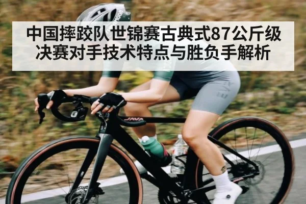 中国摔跤队世锦赛古典式87公斤级决赛对手技术特点与胜负手解析