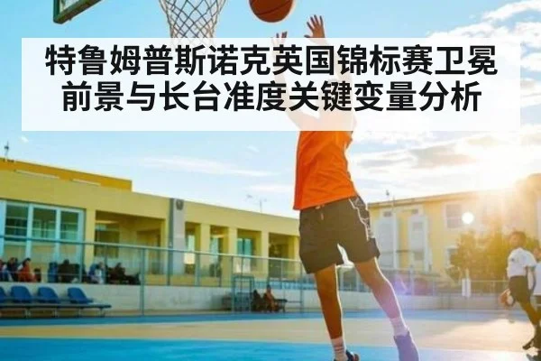 特鲁姆普斯诺克英国锦标赛卫冕前景与长台准度关键变量分析